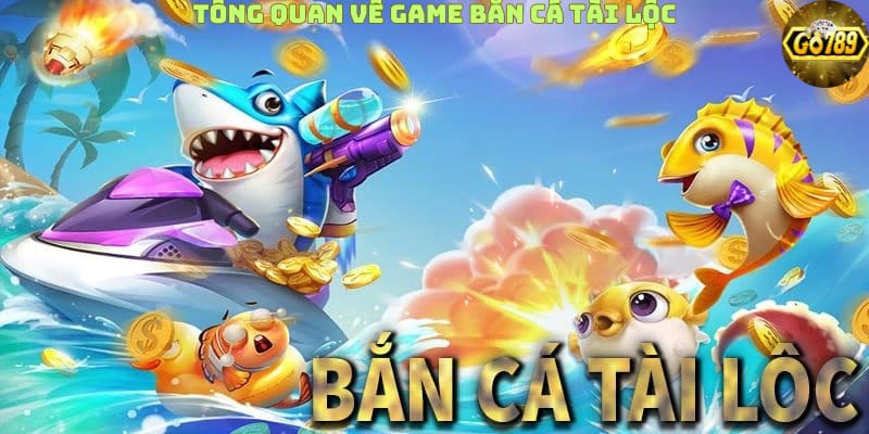 tong-quan-ve-game-ban-ca-tai-loc